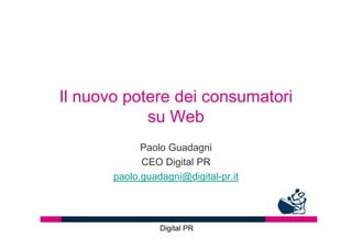 Il nuovo potere dei consumatori
            su Web
             Paolo Guadagni
             CEO Digital PR
       paolo.guadagni@digital-pr.it




                 Digital PR
