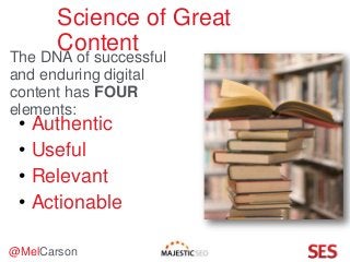 @MelCarson
Science of Great
Content
The DNA of successful
and enduring digital
content has FOUR
elements:
• Authentic
• Useful
• Relevant
• Actionable
 