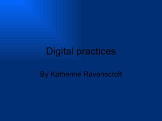 Digital practices By Katherine Ravenscroft 