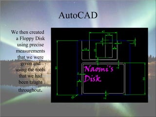 AutoCAD We then created a Floppy Disk using precise measurements that we were given and using the tools that we had been taught throughout . 