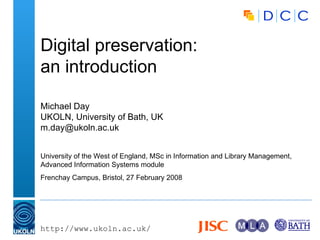 Digital preservation: an introduction Michael Day UKOLN, University of Bath, UK [email_address] University of the West of England, MSc in Information and Library Management, Advanced Information Systems module Frenchay Campus, Bristol, 27 February 2008 