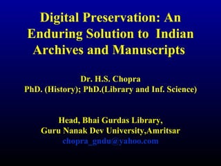 Digital Preservation: An Enduring Solution to  Indian Archives and Manuscripts  Dr. H.S. Chopra PhD. (History); PhD.(Library and Inf. Science) Head, Bhai Gurdas Library, Guru Nanak Dev University,Amritsar [email_address] 