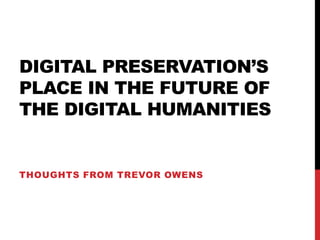 DIGITAL PRESERVATION’S
PLACE IN THE FUTURE OF
THE DIGITAL HUMANITIES
THOUGHTS FROM TREVOR OWENS
 