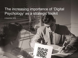 The increasing importance of ‘Digital 
Psychology’ as a strategic toolkit 
6 December 2014 
 