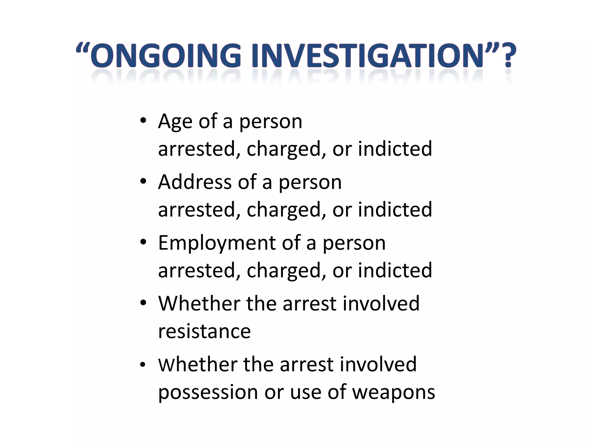 • Age of a person
  arrested, charged, or indicted
• Address of a person
  arrested, charged, or indicted
• Employment of a person
  arrested, charged, or indicted
• Whether the arrest involved
  resistance
• Whether the arrest involved
  possession or use of weapons
 