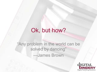 Ok, but how?
―Any problem in the world can be
solved by dancing‖
—James Brown
 