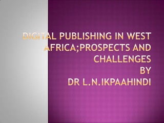 DIGITAL PUBLISHING IN WEST AFRICA;PROSPECTS And CHALLENGES BY Dr L.N.IKPAAHINDI 