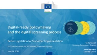 Digital-ready policymaking
and the digital screening process
Better Legislation for Smoother Implementation
11th Samos Summit on ICT enabled Governance (2021)
June 29, 2021
Cécile Guasch
European Commission, Belgium
Irene Matzakou
Deloitte, Greece
 