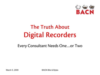 The Truth About
                Digital Recorders
            Every Consultant Needs One…or Two




March 5, 2009           BACN Bits & Bytes
 
