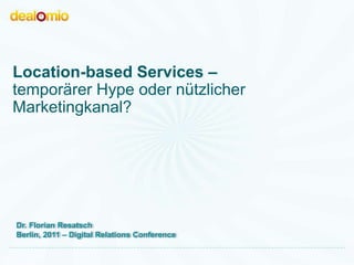 Location-based Services –
temporärer Hype oder nützlicher
Marketingkanal?




Dr. Florian Resatsch
Berlin, 2011 – Digital Relations Conference

27.10.2011                                    27.10.2011
 