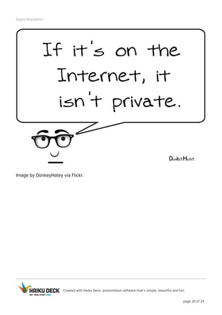 Created with Haiku Deck, presentation software that's simple, beautiful and fun.
page 20 of 24
Digital Reputation
Image by DonkeyHotey via Flickr.
 