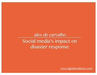 alex de carvalho
Social media’s impact on
disaster response
www.digitalresiliency.com
 