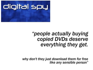 “ people actually buying copied DVDs deserve everything they get. why don't they just download them for free like any sensible person” 
