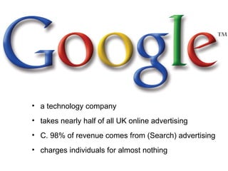Google a technology company takes nearly half of all UK online advertising C. 98% of revenue comes from (Search) advertising charges individuals for almost nothing 