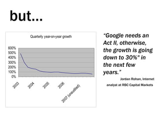 but… “ Google needs an Act II, otherwise, the growth is going down to 30%" in the next few years.” Jordan Rohan, Internet analyst at RBC Capital Markets   