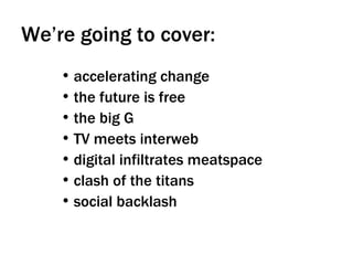 We’re going to cover: accelerating change the future is free the big G TV meets interweb  digital infiltrates meatspace clash of the titans social backlash  