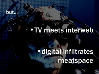 but… TV meets interweb digital infiltrates meatspace 