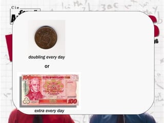 or doubling every day extra every day 