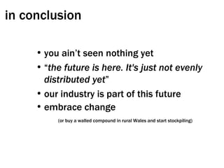 in conclusion you ain’t seen nothing yet “ the future is here. It's just not evenly distributed yet ” our industry is part of this future embrace change  (or buy a walled compound in rural Wales and start stockpiling) 