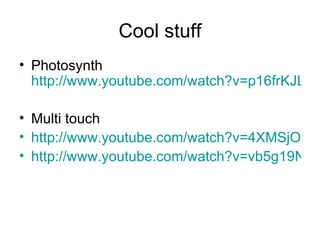 Cool stuff Photosynth  http://www.youtube.com/watch?v=p16frKJLVi0 Multi touch http://www.youtube.com/watch?v=4XMSjO2gd2w&feature=related http://www.youtube.com/watch?v=vb5g19Nn4Cc&feature=related 