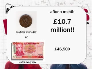 After a month £10.7 million!! £46,500 or doubling every day extra every day after a month £10.7 million!! £46,500 