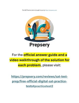This SAT Practice test is brought to you by https://prepsery.com
For the official answer guide and a
video walkthrough of the solution for
each problem, please visit:
https://prepsery.com/reviews/sat-test-
prep/free-official-digital-sat-practice-
tests#practicetest2
 