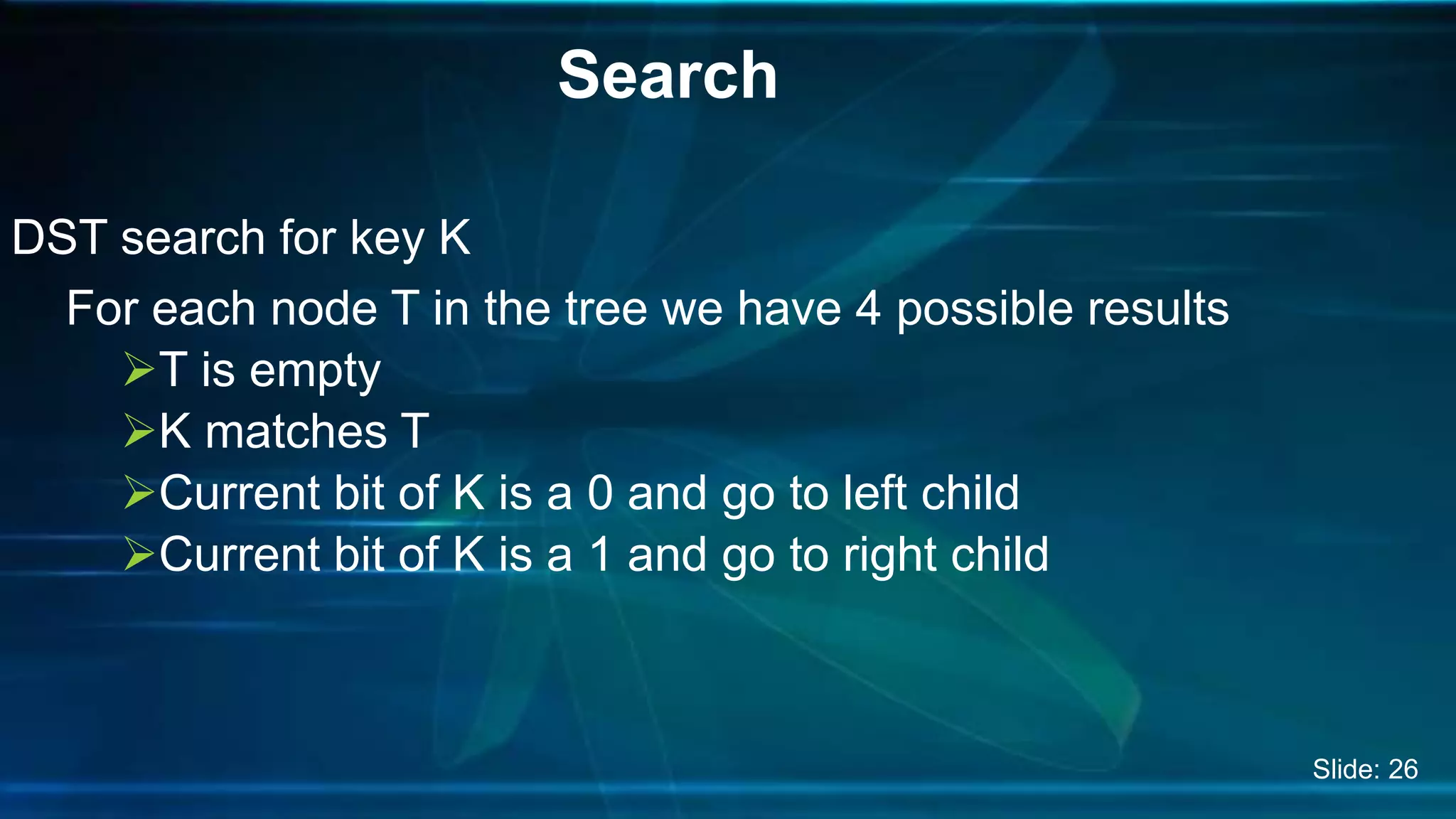 DST search for key K
For each node T in the tree we have 4 possible results
T is empty
K matches T
Current bit of K is a 0 and go to left child
Current bit of K is a 1 and go to right child
Search
Slide: 26
 