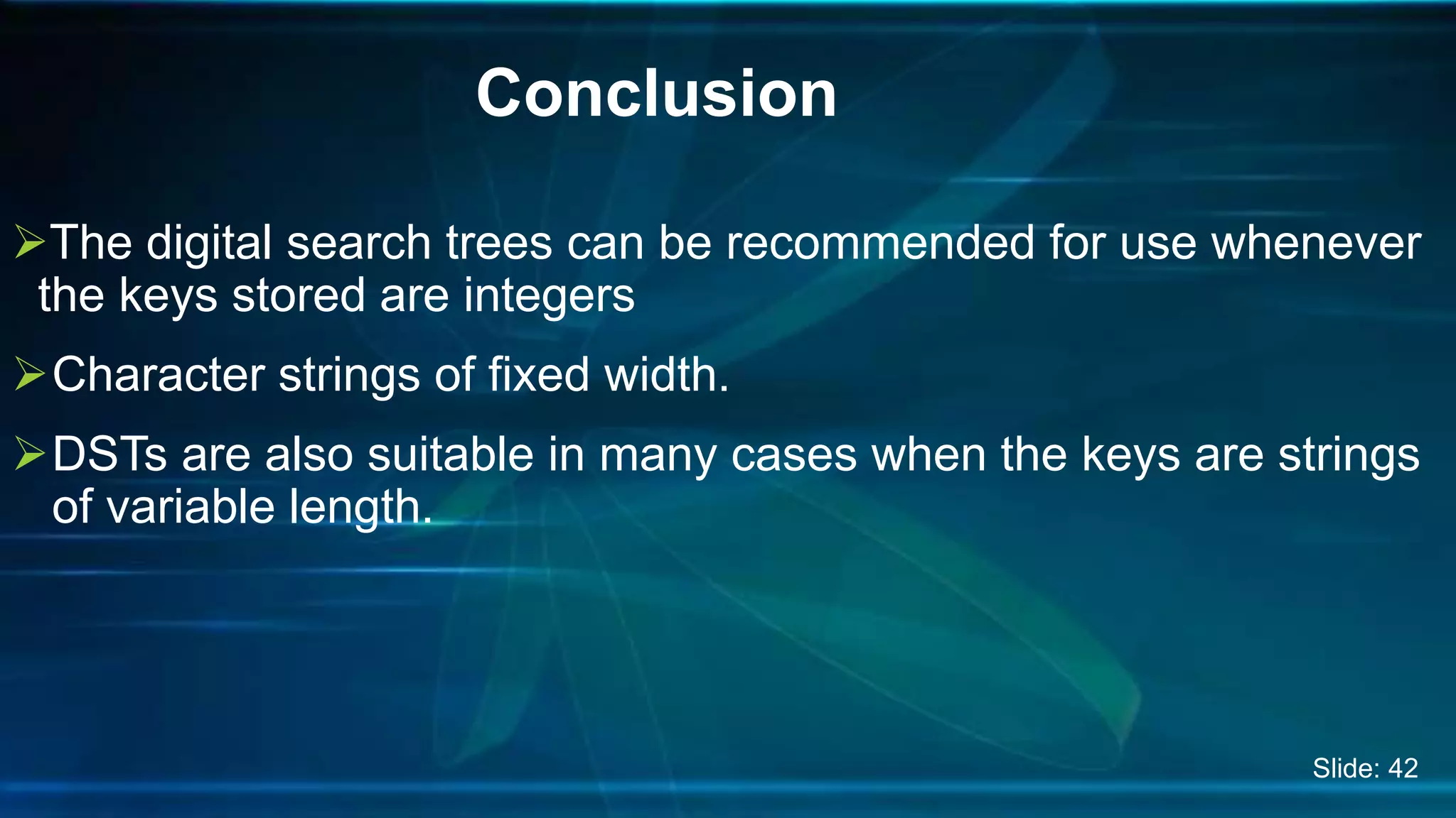 The digital search trees can be recommended for use whenever
the keys stored are integers
Character strings of fixed width.
DSTs are also suitable in many cases when the keys are strings
of variable length.
Conclusion
Slide: 42
 