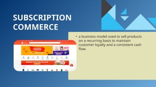 SUBSCRIPTION
COMMERCE
• a business model used to sell products
on a recurring basis to maintain
customer loyalty and a consistent cash
flow.
 