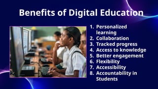 Benefits of Digital Education
1. Personalized
learning
2. Collaboration
3. Tracked progress
4. Access to knowledge
5. Better engagement
6. Flexibility
7. Accessibility
8. Accountability in
Students
 