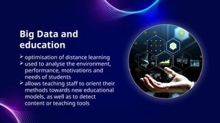 Big Data and
education
 optimisation of distance learning
 used to analyse the environment,
performance, motivations and
needs of students
 allows teaching staff to orient their
methods towards new educational
models, as well as to detect
content or teaching tools
 