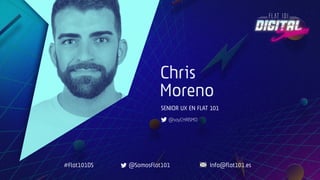 Chris
Moreno
SENIOR UX EN FLAT 101
@soyCHRISMO
#Flat101DS @SomosFlat101 info@flat101.es
 