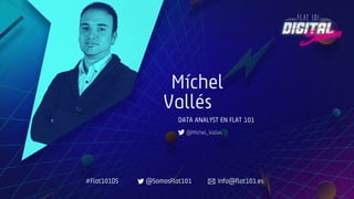 Míchel
Vallés
DATA ANALYST EN FLAT 101
@Michel_Valles
#Flat101DS @SomosFlat101 info@flat101.es
 