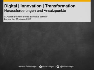 Digital | Innovation | Transformation
Herausforderungen und Ansatzpunkte
St. Gallen Business School Executive Seminar
Luzern, den 18. Januar 2016
Nicolas Schobinger | nschobinger | @nschobinger
 