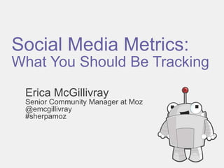Social Media Metrics:
What You Should Be Tracking
Erica McGillivray
Senior Community Manager at Moz
@emcgillivray
#sherpamoz
 