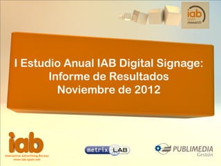 I Estudio Anual IAB Digital Signage:
             Informe de Resultados
               Noviembre de 2012




Interactive Advertising Bureau
      www.iab-spain.net
 