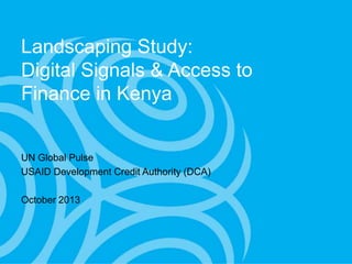 Landscaping Study:
Digital Signals & Access
to Finance in Kenya
UN Global Pulse
USAID Development Credit Authority
(DCA)
October 2013

 