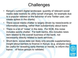 Challenges
•  Kenya’s current digital landscape: quantity of relevant social
media data restricts its utility (small chang...