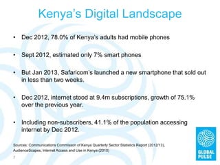 Kenya’s Digital Landscape
•  Dec 2012, 78.0% of Kenya’s adults had mobile phones
•  Sept 2012, estimated only 7% smart pho...