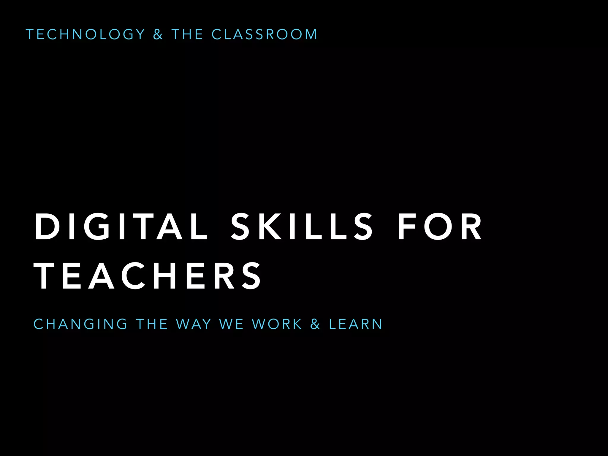 D I G I TA L S K I L L S F O R
T E A C H E R S
T E C H N O L O G Y & T H E C L A S S R O O M
C H A N G I N G T H E WAY W E W O R K & L E A R N
 