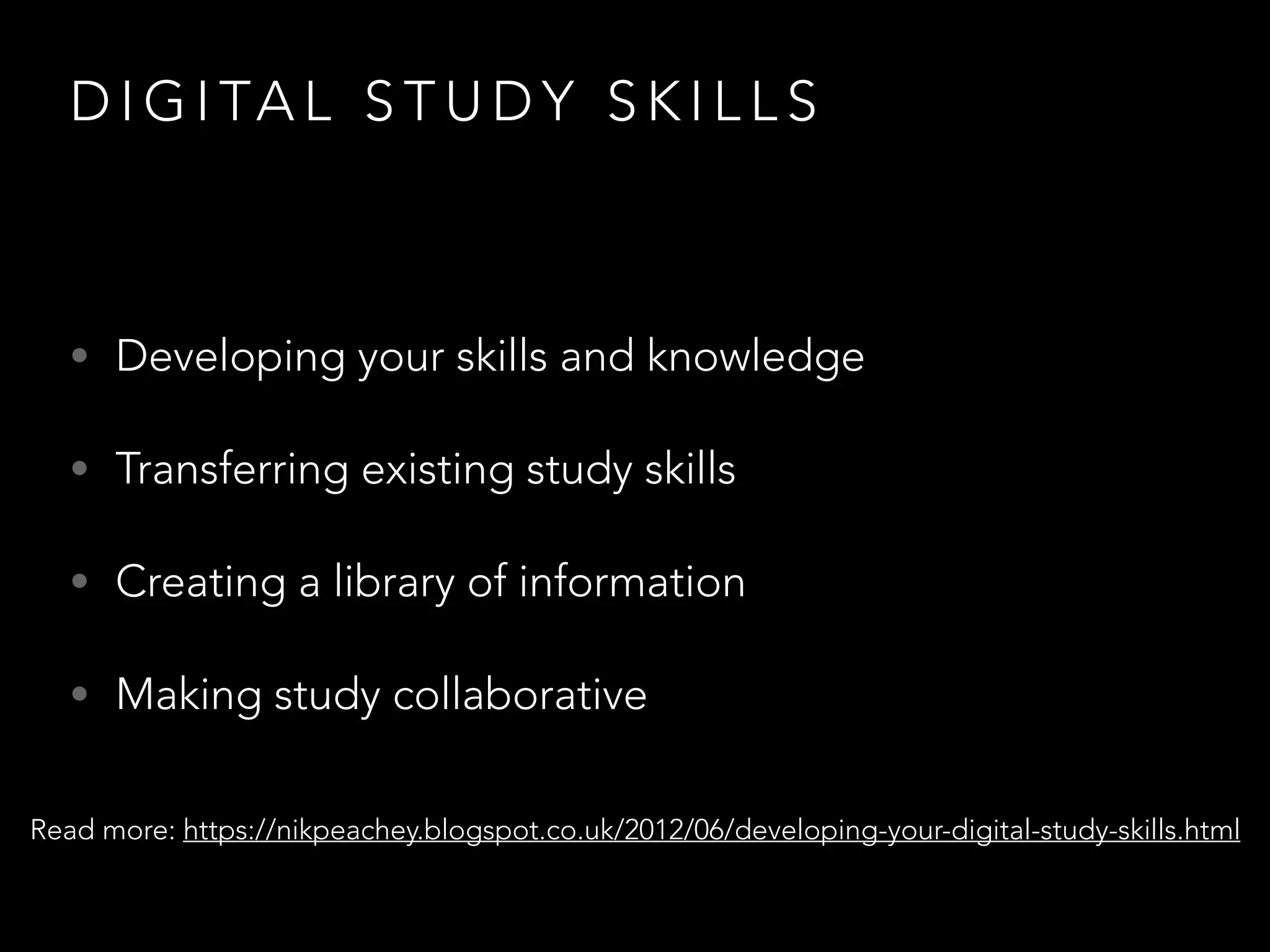 D I G I TA L S T U D Y S K I L L S
• Developing your skills and knowledge
• Transferring existing study skills
• Creating a library of information
• Making study collaborative
Read more: https://nikpeachey.blogspot.co.uk/2012/06/developing-your-digital-study-skills.html
 
