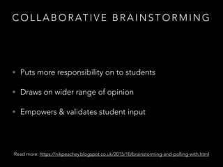 C O L L A B O R AT I V E B R A I N S T O R M I N G
• Puts more responsibility on to students
• Draws on wider range of opinion
• Empowers & validates student input
Read more: https://nikpeachey.blogspot.co.uk/2015/10/brainstorming-and-polling-with.html
 