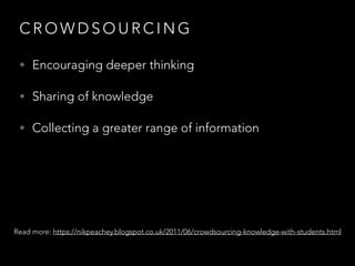C R O W D S O U R C I N G
• Encouraging deeper thinking
• Sharing of knowledge
• Collecting a greater range of information
Read more: https://nikpeachey.blogspot.co.uk/2011/06/crowdsourcing-knowledge-with-students.html
 