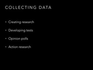 C O L L E C T I N G D ATA
• Creating research
• Developing tests
• Opinion polls
• Action research
 