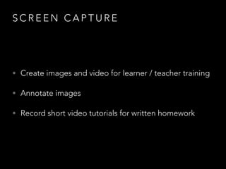 S C R E E N C A P T U R E
• Create images and video for learner / teacher training
• Annotate images
• Record short video tutorials for written homework
 