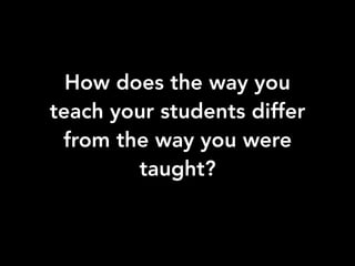 How does the way you
teach your students differ
from the way you were
taught?
 