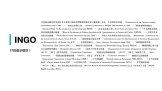 | INGO
另我國以觀察員等其他身分參與21個政府間國際組織或其下屬機構，包括「中美洲軍事會議」（Conferencia de las Fuerzas Armadas
Centroamericanas; CFAC）、「國際度量衡⼤會」（General Conference of Weights and Measures, CGPM）、「歐洲復興開發銀⾏」
（European Bank for Reconstruction and Development, EBRD）、「糧食援助委員會」(Food Aid Committee, FAC）、「中美洲暨加勒比
海盆地國會議長論壇」（Foro de Presidentes de Poderes Legislativos de Centroamerica y la Cuenca del Caribe, FOPREL）、「全球⽣物多
樣性資訊機構」（Global Biodiversity Information Facility, GBIF）、「國際⼤西洋鮪類資源保育委員會」（International Commission for
the Conservation of Atlantic Tunas, ICCAT）、「國際醫藥法規協和會」（International Council for Harmonisation of Technical Requirements
for Pharmaceuticals for Human Use, ICH）、「美洲開發銀⾏」（Inter-American Development Bank, IDB）、「國際穀物理事會」
（International Grain Council, IGC）、「國際再⽣能源組織」（International Renewable Energy Agency, IRENA）、「國際間鑽⽯原⽯進
出⼜認證標準機制」（Kimberley Process, KP）、「經濟合作暨發展組織」（Organization for Economic Cooperation and Development,
OECD ）下屬之「競爭委員會」（Competition Committee）、「經濟合作暨發展組織」（OECD ）下屬之「鋼鐵委員會」（Steel
Committee）、「經濟合作暨發展組織」（OECD ）下屬之「漁業委員會」（Fisheries Committee ）、「國際法定計量組織」
（International Organization of Legal Metrology, OIML）、「中美洲議會」（Central American Parliament, PARLACEN）、「太平洋島國
論壇」(Paciﬁc Islands Forum, PIF)、「中美洲統合體」（Sistema de la Integracion Centroamericana, SICA）、「世界關務組織」
（WCO）下屬之「修正版京都公約管理委員會」(Revised Kyoto Convention Management Committee)以及「世界衛⽣⼤會」(World
Health Assembly, WHA)。
好牌還是爛牌？
 