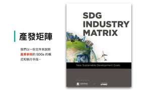| 產發矩陣
我們以⼀一份⽂文件來來說明
產業參參與的 SDGs 的模
式和執⾏行行⼿手段。
 