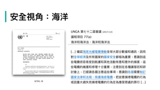 […] 確認海海底光纖電纜傳輸全球⼤大部分數據和通訊，因⽽而
對全球經濟及所有國家的國家安全都極為重要，意識到這
些電纜很容易易受到航運和其他活動有意和意外的損害，這
些電纜的維護和修理理⼗十分重要，注意到在各種講習班和研
討會上，已提請各國注意這些事項，意識到各國需要制訂
國家法律律和法規，保護海海底電纜，把故意損壞電纜的⾏行行為
或因重⼤大過失⽽而損壞電纜的⾏行行為定為應受懲處的罪⾏行行 […]A/72/L.18
UNGA 第七⼗十⼆二屆會議 (2017/12)
議程項⽬目 77(a)
海海洋和海海洋法：海海洋和海海洋法
| 安全視⾓角：海海洋
 