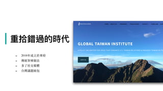 | 重拾拾錯過的時代
- 2016年成⽴於華府
- 傳統智庫做法
- 多了社交媒體
- 台灣議題統包
 